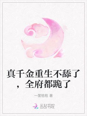 真千金重生不舔了全府都跪了全文免费阅读一筐桔桔